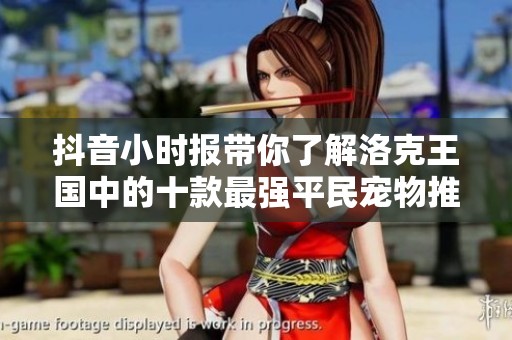 抖音小时报带你了解洛克王国中的十款最强平民宠物推荐名录