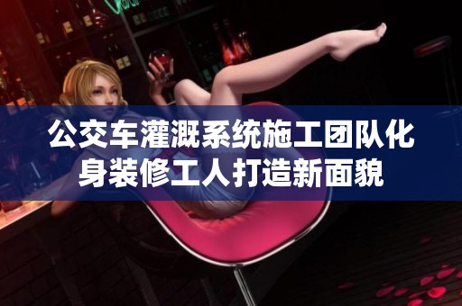 公交车灌溉系统施工团队化身装修工人打造新面貌