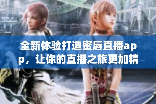 全新体验打造蜜唇直播app，让你的直播之旅更加精彩丰富