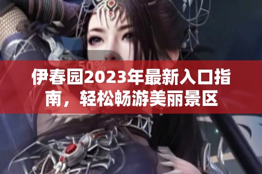 伊春园2023年最新入口指南，轻松畅游美丽景区