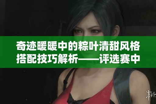 奇迹暖暖中的粽叶清甜风格搭配技巧解析——评选赛中获得的顶级赞誉搭配策略分享