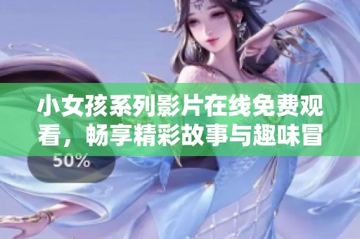 小女孩系列影片在线免费观看，畅享精彩故事与趣味冒险