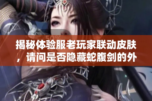 揭秘体验服老玩家联动皮肤，请问是否隐藏蛇腹剑的外观设计和沃特碧的Co细节