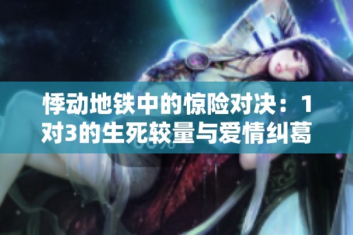悸动地铁中的惊险对决：1对3的生死较量与爱情纠葛