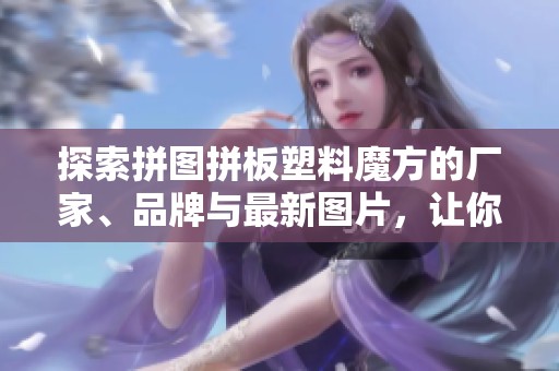 探索拼图拼板塑料魔方的厂家、品牌与最新图片，让你的游戏体验更精彩