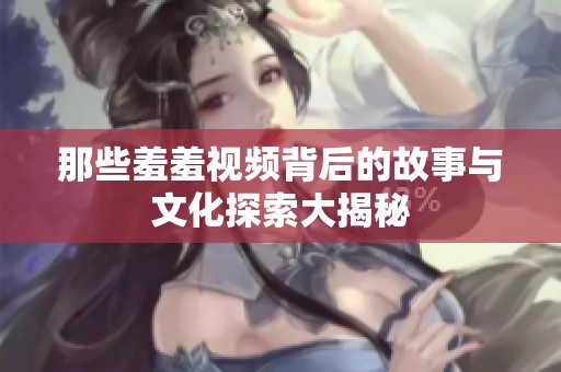 那些羞羞视频背后的故事与文化探索大揭秘