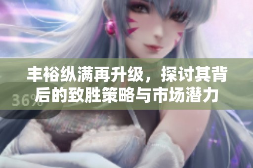 丰裕纵满再升级，探讨其背后的致胜策略与市场潜力