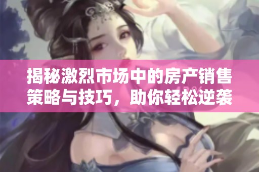 揭秘激烈市场中的房产销售策略与技巧，助你轻松逆袭成销售冠军