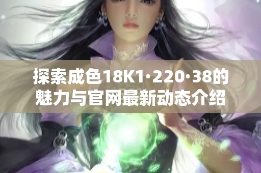 探索成色18K1·220·38的魅力与官网最新动态介绍