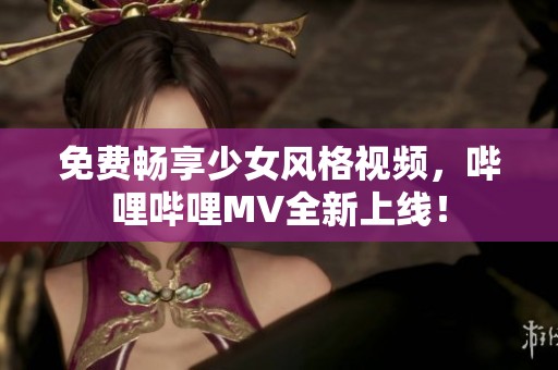 免费畅享少女风格视频，哔哩哔哩MV全新上线！