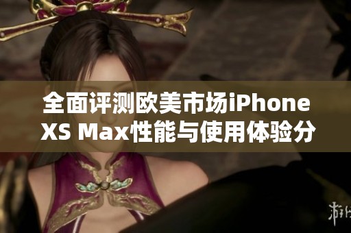 全面评测欧美市场iPhone XS Max性能与使用体验分析