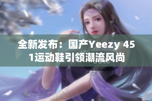 全新发布：国产Yeezy 451运动鞋引领潮流风尚