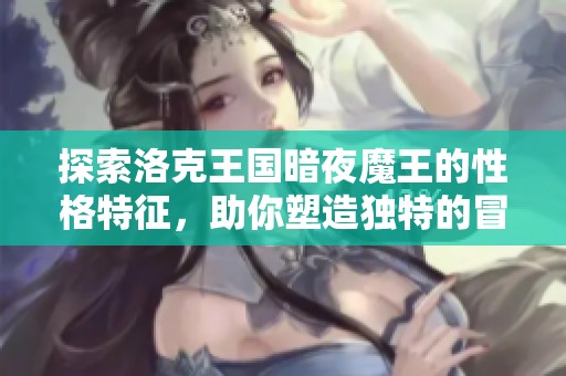 探索洛克王国暗夜魔王的性格特征，助你塑造独特的冒险风格与个性化体验