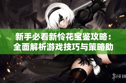 新手必看新怜花宝鉴攻略：全面解析游戏技巧与策略助你轻松上手