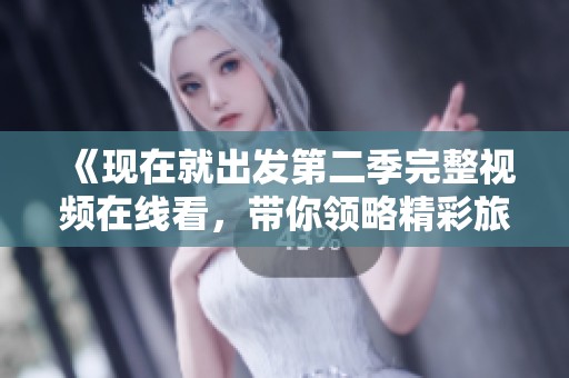 《现在就出发第二季完整视频在线看，带你领略精彩旅程》