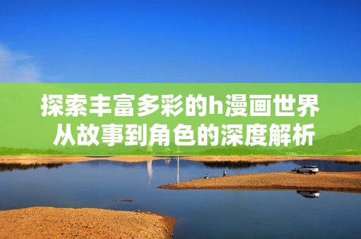 探索丰富多彩的h漫画世界 从故事到角色的深度解析