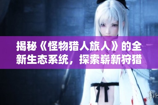 揭秘《怪物猎人旅人》的全新生态系统，探索崭新狩猎玩法的无限可能性！