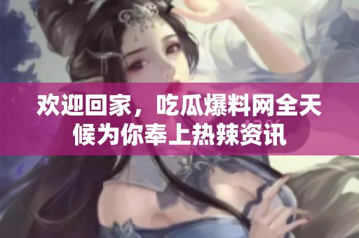 欢迎回家，吃瓜爆料网全天候为你奉上热辣资讯