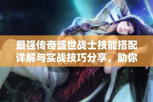 最强传奇盛世战士技能搭配详解与实战技巧分享，助你轻松制胜游戏！