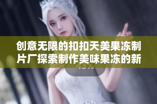 创意无限的扣扣天美果冻制片厂探索制作美味果冻的新趋势