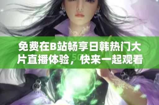 免费在B站畅享日韩热门大片直播体验，快来一起观看吧！