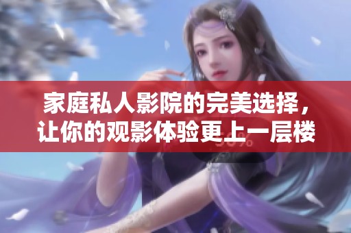 家庭私人影院的完美选择，让你的观影体验更上一层楼