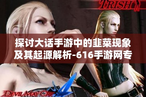 探讨大话手游中的韭菜现象及其起源解析-616手游网专业解读