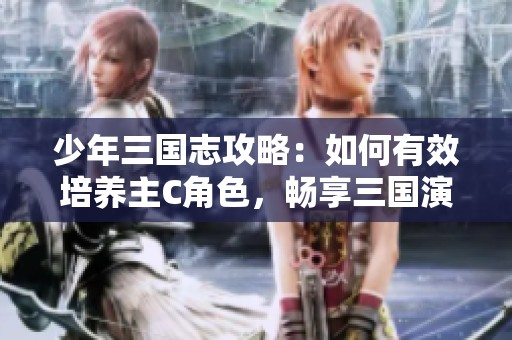 少年三国志攻略：如何有效培养主C角色，畅享三国演义IP精彩体验