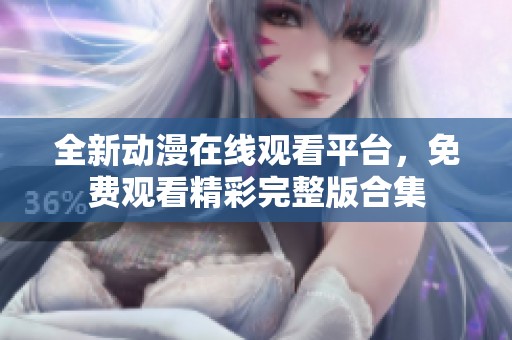 全新动漫在线观看平台，免费观看精彩完整版合集