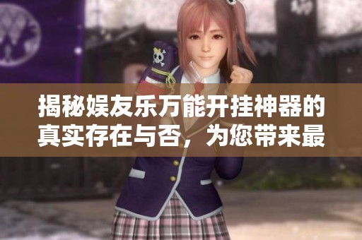 揭秘娱友乐万能开挂神器的真实存在与否，为您带来最新全面的分析与探讨