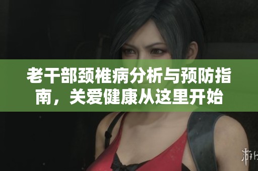 老干部颈椎病分析与预防指南，关爱健康从这里开始