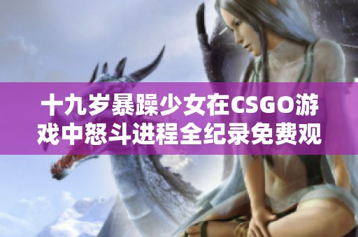 十九岁暴躁少女在CSGO游戏中怒斗进程全纪录免费观看