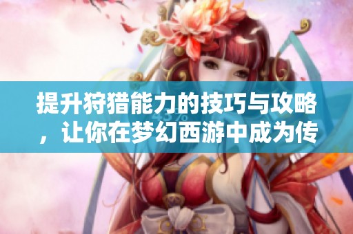 提升狩猎能力的技巧与攻略，让你在梦幻西游中成为传奇高手的全面指南