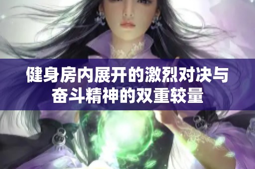 健身房内展开的激烈对决与奋斗精神的双重较量