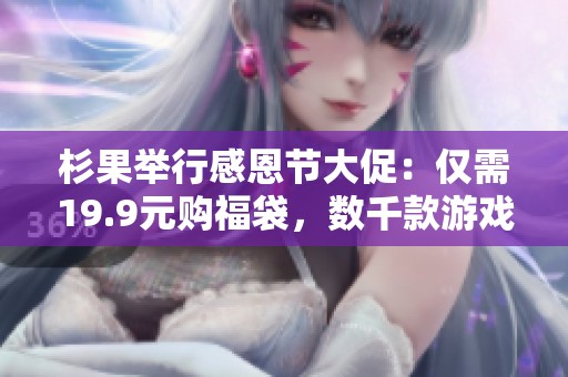 杉果举行感恩节大促：仅需19.9元购福袋，数千款游戏限时史低价等你来抢购！
