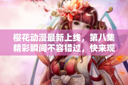 樱花动漫最新上线，第八集精彩瞬间不容错过，快来观看吧