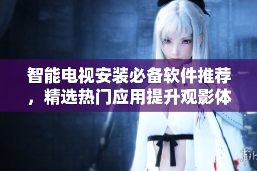 智能电视安装必备软件推荐，精选热门应用提升观影体验与娱乐功能