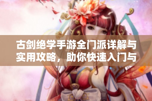 古剑绝学手游全门派详解与实用攻略，助你快速入门与提升战力