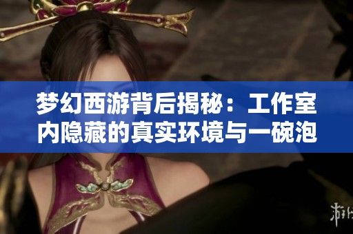 梦幻西游背后揭秘：工作室内隐藏的真实环境与一碗泡面的故事