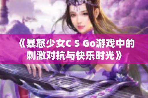 《暴怒少女C S Go游戏中的刺激对抗与快乐时光》