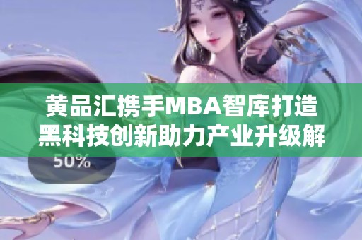 黄品汇携手MBA智库打造黑科技创新助力产业升级解决方案