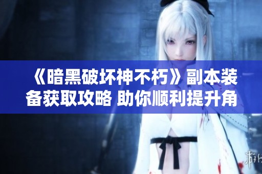 《暗黑破坏神不朽》副本装备获取攻略 助你顺利提升角色等级的最佳路线