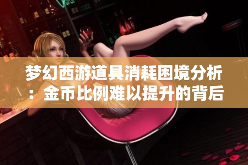 梦幻西游道具消耗困境分析：金币比例难以提升的背后原因探讨