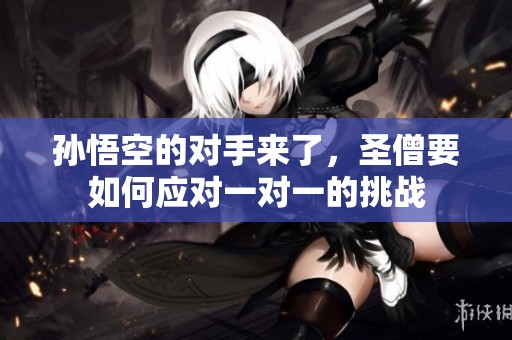 孙悟空的对手来了，圣僧要如何应对一对一的挑战