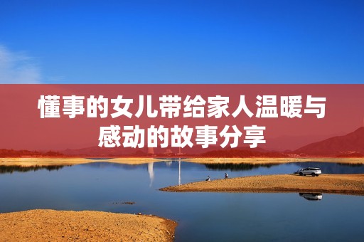 懂事的女儿带给家人温暖与感动的故事分享