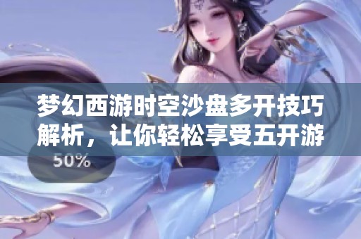 梦幻西游时空沙盘多开技巧解析，让你轻松享受五开游戏畅快体验