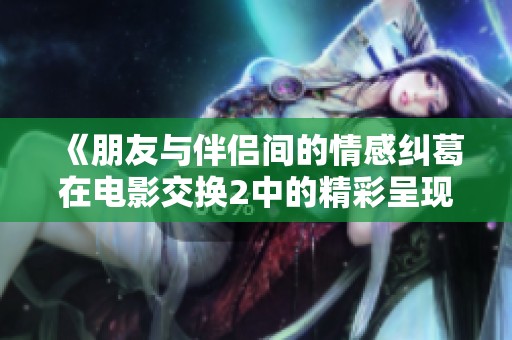 《朋友与伴侣间的情感纠葛在电影交换2中的精彩呈现》