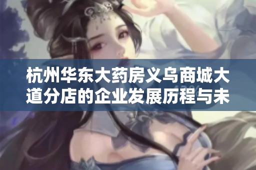 杭州华东大药房义乌商城大道分店的企业发展历程与未来展望分析