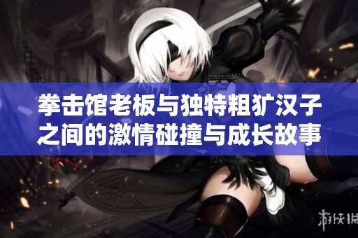 拳击馆老板与独特粗犷汉子之间的激情碰撞与成长故事