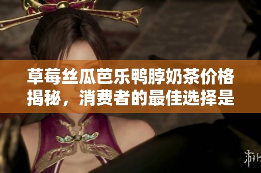 草莓丝瓜芭乐鸭脖奶茶价格揭秘，消费者的最佳选择是什么？